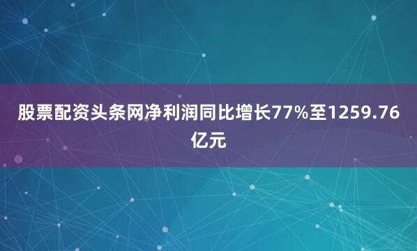股票配资头条网净利润同比增长77%至1259.76亿元