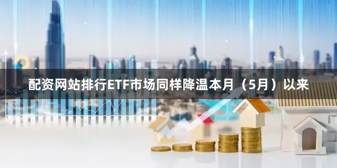 配资网站排行ETF市场同样降温　　本月（5月）以来