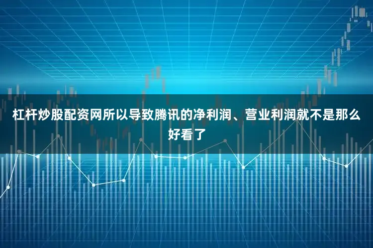 杠杆炒股配资网所以导致腾讯的净利润、营业利润就不是那么好看了