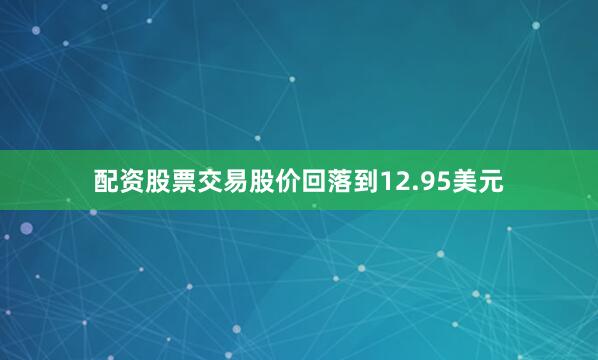 配资股票交易股价回落到12.95美元