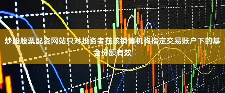 炒股股票配资网站只对投资者在该销售机构指定交易账户下的基金份额有效