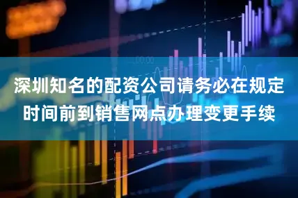 深圳知名的配资公司请务必在规定时间前到销售网点办理变更手续