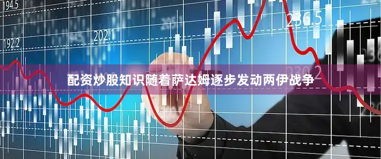 配资炒股知识随着萨达姆逐步发动两伊战争