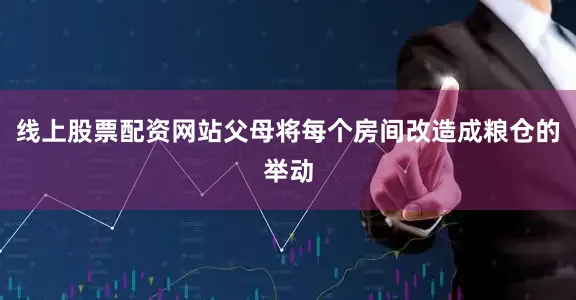 线上股票配资网站父母将每个房间改造成粮仓的举动