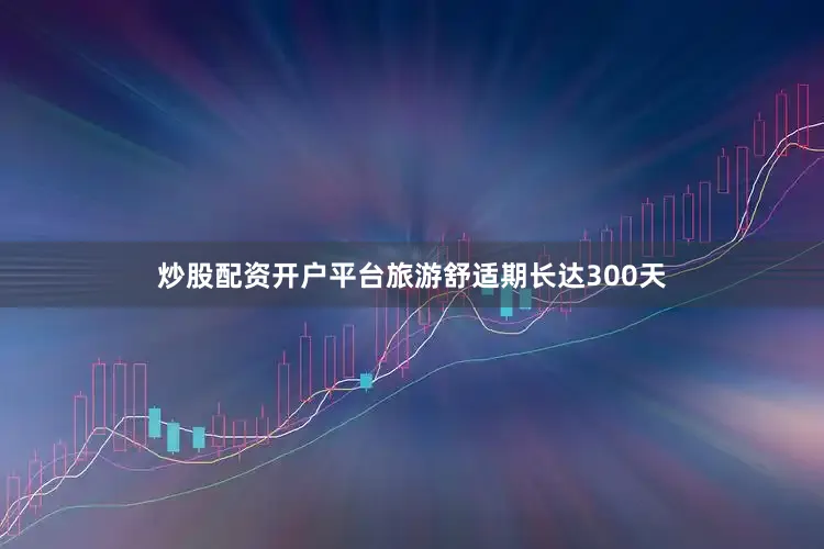 炒股配资开户平台旅游舒适期长达300天
