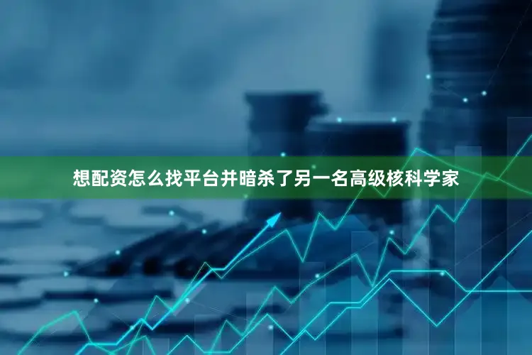 想配资怎么找平台并暗杀了另一名高级核科学家