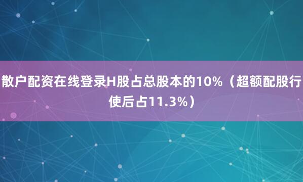 散户配资在线登录H股占总股本的10%（超额配股行使后占11.3%）