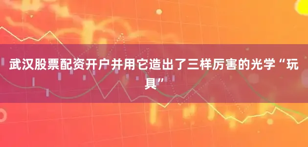 武汉股票配资开户并用它造出了三样厉害的光学“玩具”