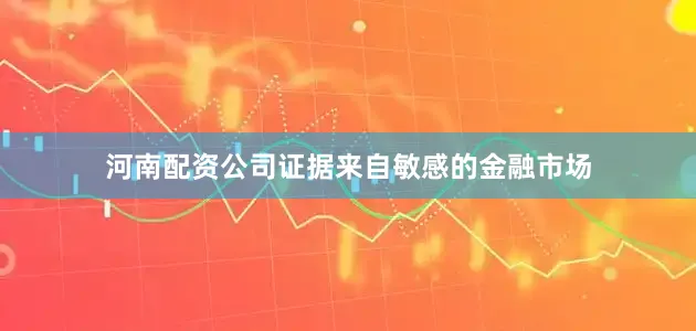 河南配资公司　　证据来自敏感的金融市场
