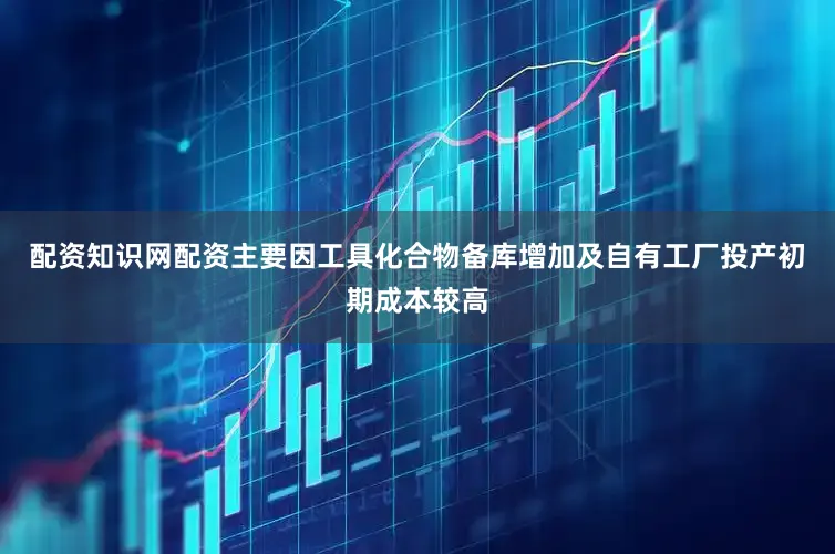 配资知识网配资主要因工具化合物备库增加及自有工厂投产初期成本较高