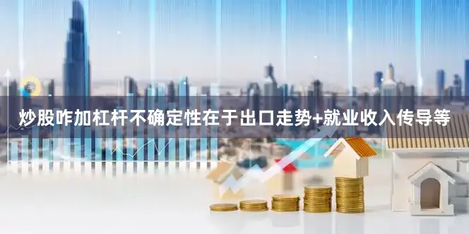 炒股咋加杠杆不确定性在于出口走势+就业收入传导等