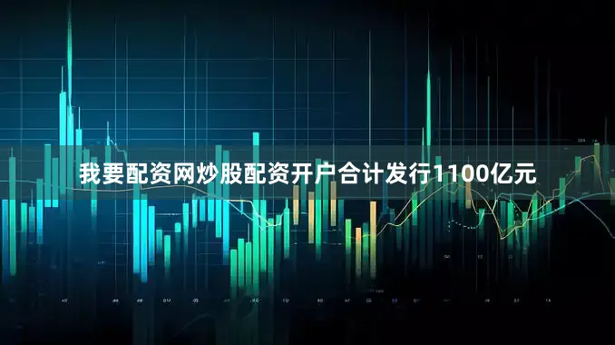 我要配资网炒股配资开户合计发行1100亿元