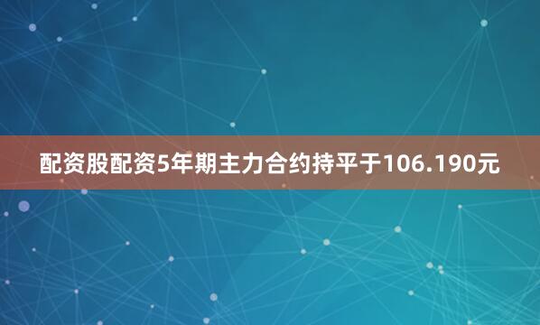 配资股配资5年期主力合约持平于106.190元