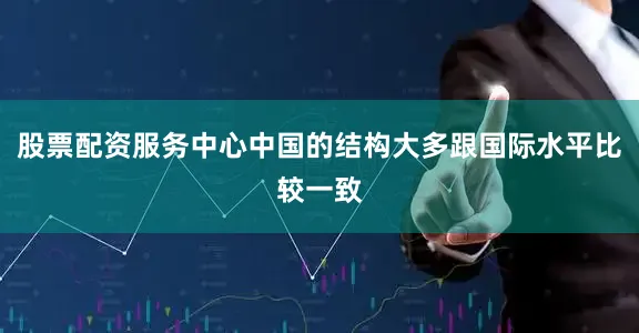 股票配资服务中心中国的结构大多跟国际水平比较一致