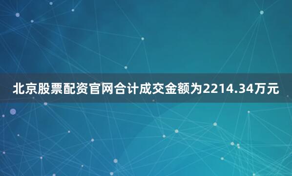 北京股票配资官网合计成交金额为2214.34万元