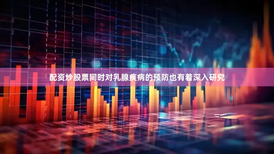 配资炒股票同时对乳腺疾病的预防也有着深入研究