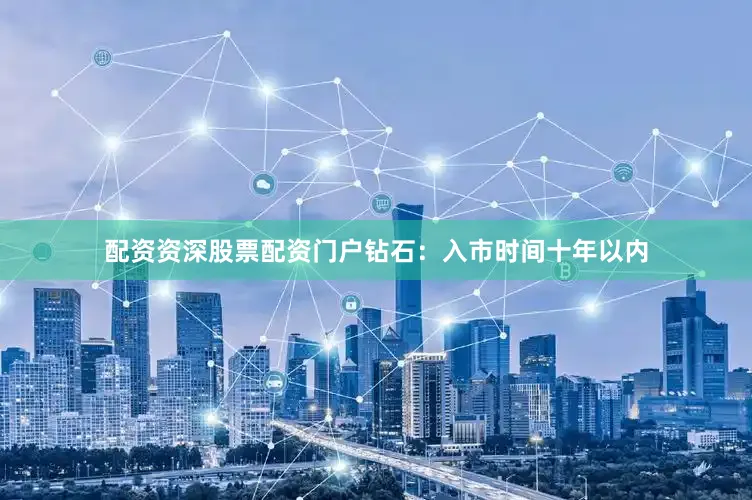 配资资深股票配资门户钻石：入市时间十年以内