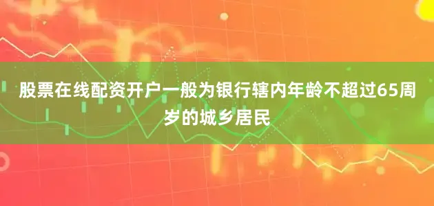 股票在线配资开户一般为银行辖内年龄不超过65周岁的城乡居民