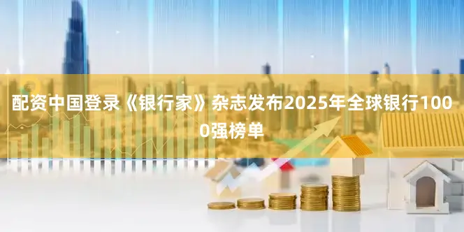 配资中国登录《银行家》杂志发布2025年全球银行1000强榜单