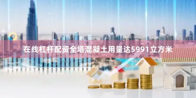 在线杠杆配资全塔混凝土用量达5991立方米