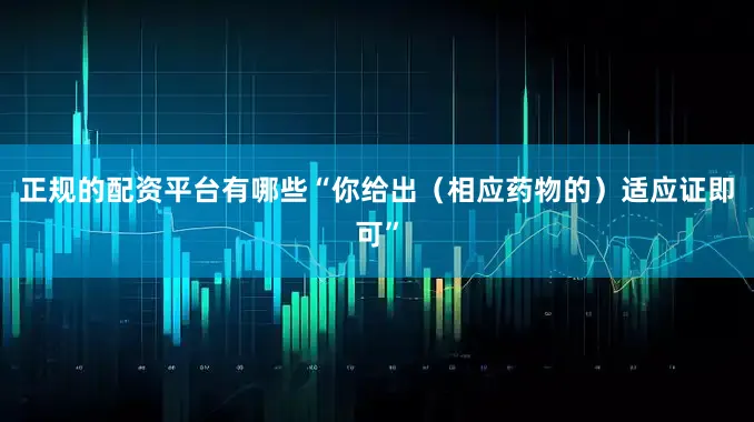 正规的配资平台有哪些“你给出（相应药物的）适应证即可”