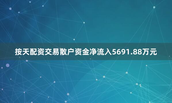 按天配资交易散户资金净流入5691.88万元