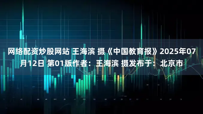 网络配资炒股网站 王海滨 摄《中国教育报》2025年07月12日 第01版作者：王海滨 摄发布于：北京市