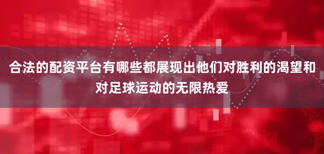 合法的配资平台有哪些都展现出他们对胜利的渴望和对足球运动的无限热爱