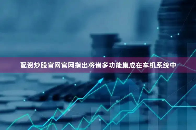 配资炒股官网官网指出将诸多功能集成在车机系统中