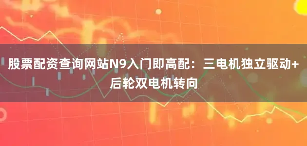 股票配资查询网站N9入门即高配：三电机独立驱动+后轮双电机转向