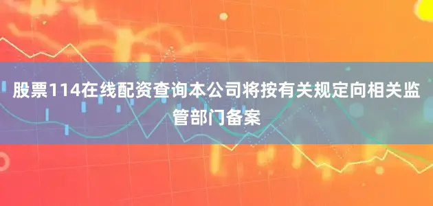 股票114在线配资查询本公司将按有关规定向相关监管部门备案