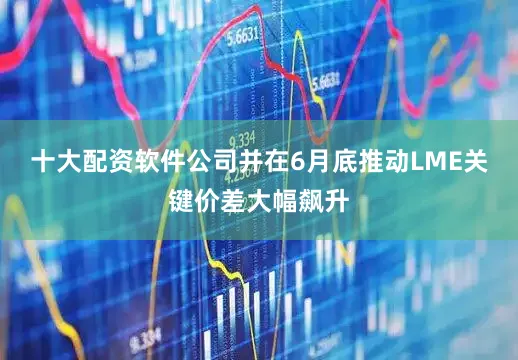 十大配资软件公司并在6月底推动LME关键价差大幅飙升