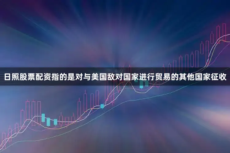 日照股票配资指的是对与美国敌对国家进行贸易的其他国家征收