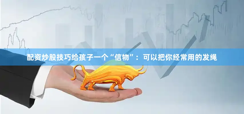 配资炒股技巧给孩子一个“信物”：可以把你经常用的发绳