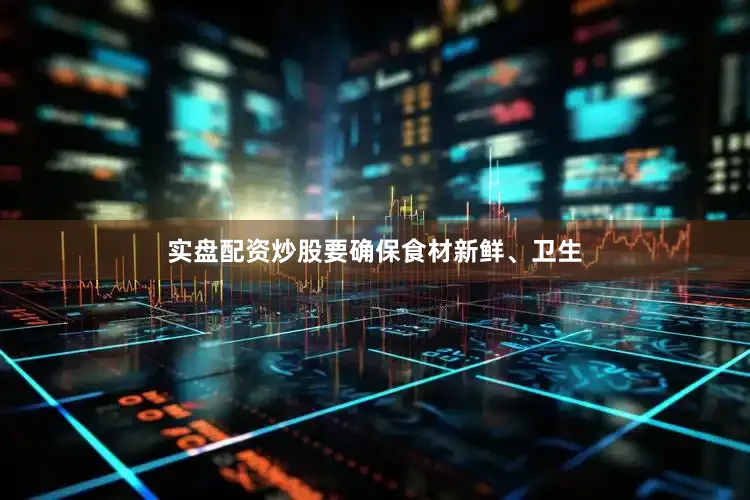 实盘配资炒股要确保食材新鲜、卫生