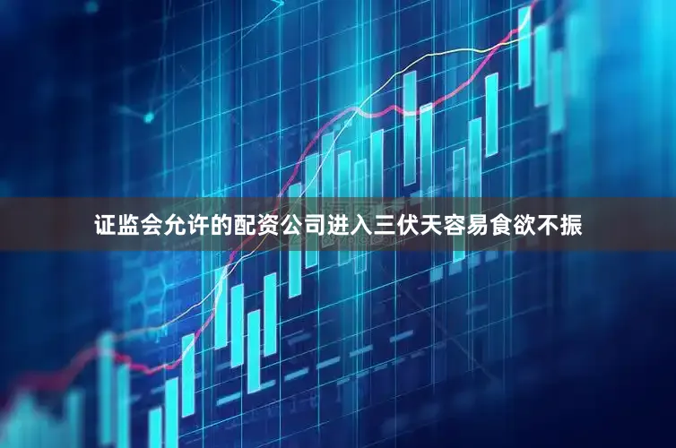 证监会允许的配资公司进入三伏天容易食欲不振