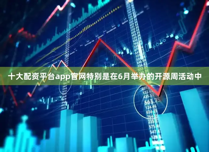 十大配资平台app官网特别是在6月举办的开源周活动中