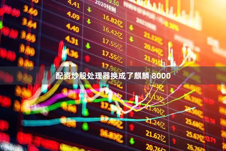 配资炒股处理器换成了麒麟 8000