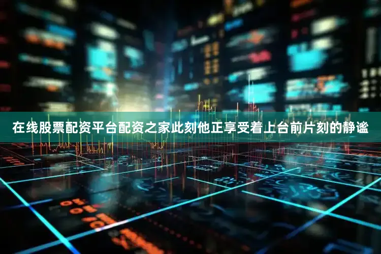 在线股票配资平台配资之家此刻他正享受着上台前片刻的静谧