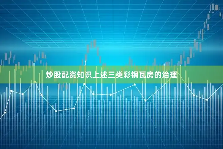 炒股配资知识上述三类彩钢瓦房的治理