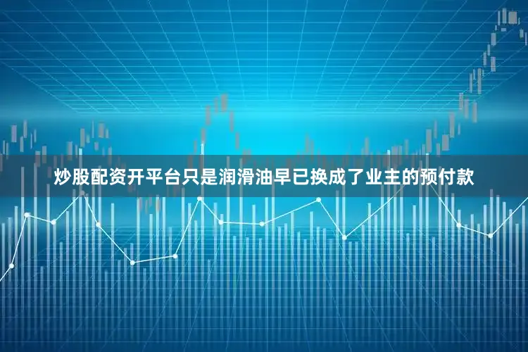 炒股配资开平台只是润滑油早已换成了业主的预付款