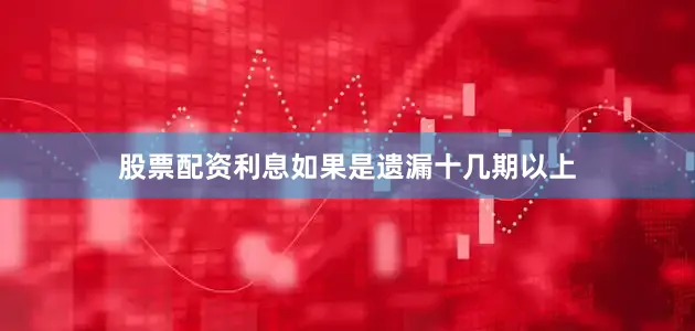 股票配资利息如果是遗漏十几期以上