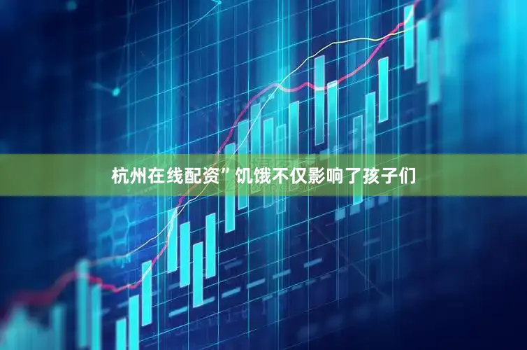 杭州在线配资”饥饿不仅影响了孩子们
