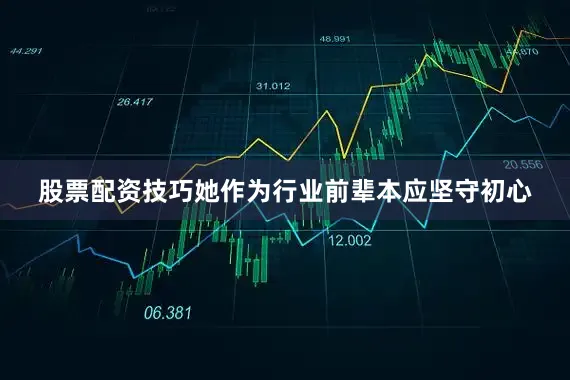 股票配资技巧她作为行业前辈本应坚守初心