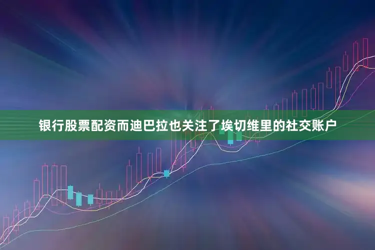 银行股票配资而迪巴拉也关注了埃切维里的社交账户