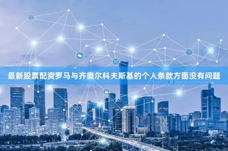 最新股票配资罗马与齐奥尔科夫斯基的个人条款方面没有问题