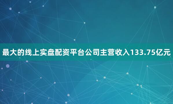 最大的线上实盘配资平台公司主营收入133.75亿元