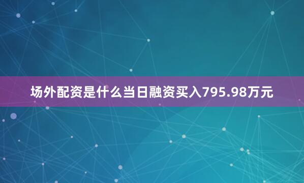 场外配资是什么当日融资买入795.98万元
