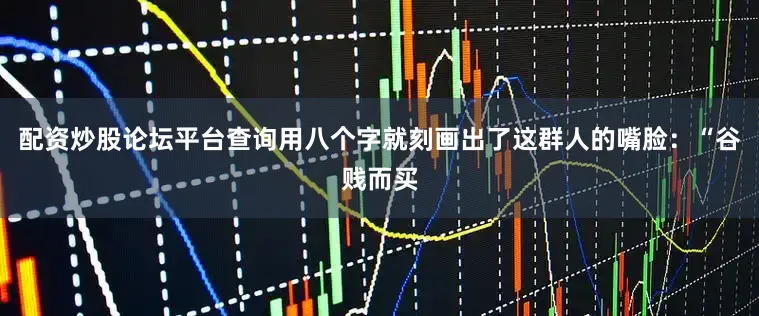 配资炒股论坛平台查询用八个字就刻画出了这群人的嘴脸：“谷贱而买