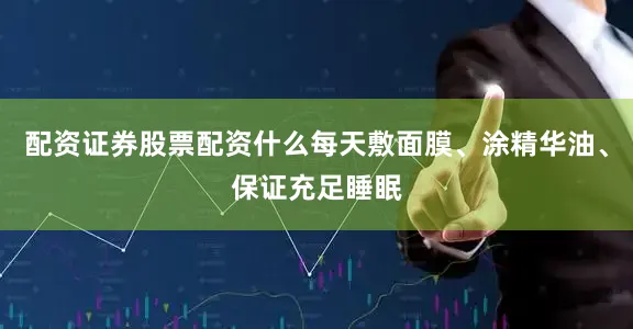 配资证券股票配资什么每天敷面膜、涂精华油、保证充足睡眠
